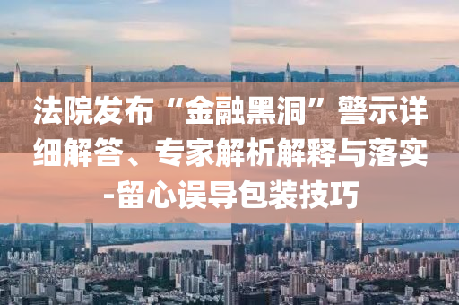 法院發(fā)布“金融黑洞”警示詳細(xì)解答、專家解析解釋與落實(shí)-留心誤導(dǎo)包裝技巧