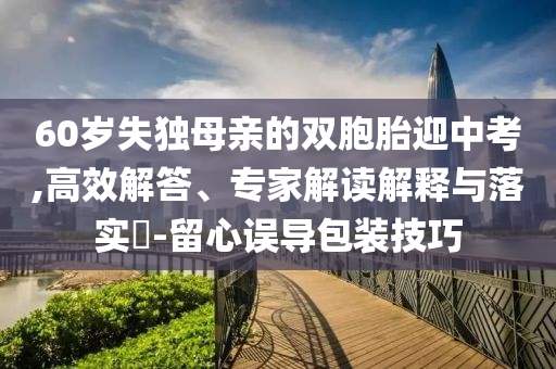 60歲失獨(dú)母親的雙胞胎迎中考,高效解答、專家解讀解釋與落實(shí)?-留心誤導(dǎo)包裝技巧