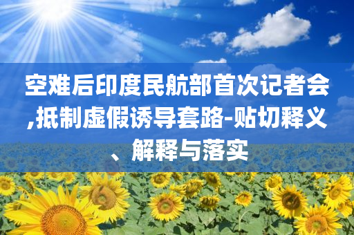 空難后印度民航部首次記者會(huì),抵制虛假誘導(dǎo)套路-貼切釋義、解釋與落實(shí)