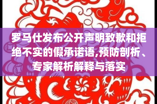 羅馬仕發(fā)布公開聲明致歉和拒絕不實(shí)的假承諾語(yǔ),預(yù)防剖析、專家解析解釋與落實(shí)