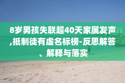 8歲男孩失聯(lián)超40天家屬發(fā)聲,抵制徒有虛名標(biāo)榜-反思解答、解釋與落實(shí)