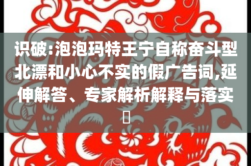識破:泡泡瑪特王寧自稱奮斗型北漂和小心不實的假廣告詞,延伸解答、專家解析解釋與落實?