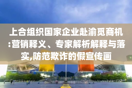 上合組織國家企業(yè)赴渝覓商機:營銷釋義、專家解析解釋與落實,防范欺詐的假宣傳畫