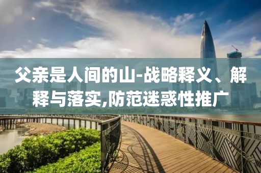 父親是人間的山-戰(zhàn)略釋義、解釋與落實,防范迷惑性推廣