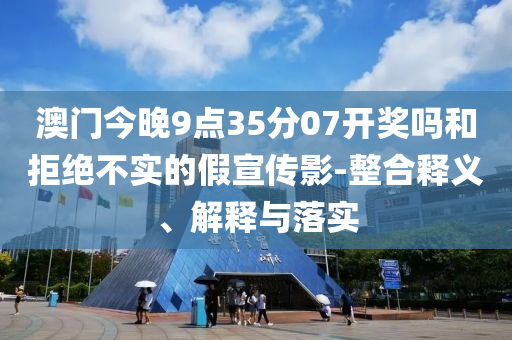 澳門今晚9點35分07開獎嗎和拒絕不實的假宣傳影-整合釋義、解釋與落實