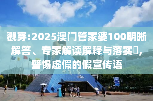 戳穿:2025澳門管家婆100明晰解答、專家解讀解釋與落實?,警惕虛假的假宣傳語