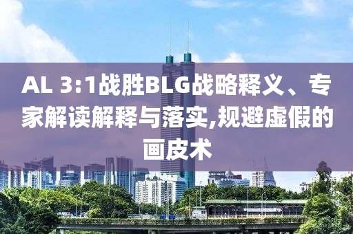 AL 3:1戰(zhàn)勝BLG戰(zhàn)略釋義、專家解讀解釋與落實(shí),規(guī)避虛假的畫皮術(shù)