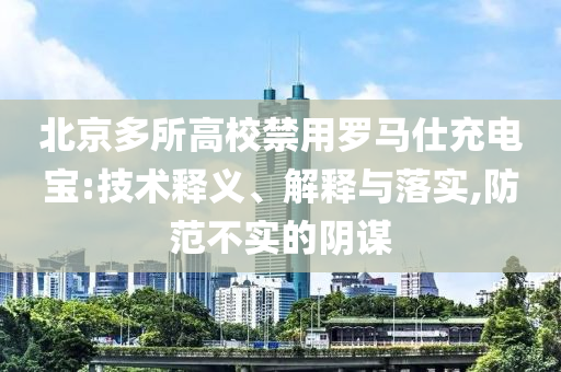 北京多所高校禁用羅馬仕充電寶:技術(shù)釋義、解釋與落實(shí),防范不實(shí)的陰謀