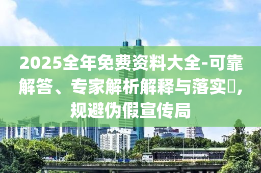 2025全年免費(fèi)資料大全-可靠解答、專(zhuān)家解析解釋與落實(shí)?,規(guī)避偽假宣傳局