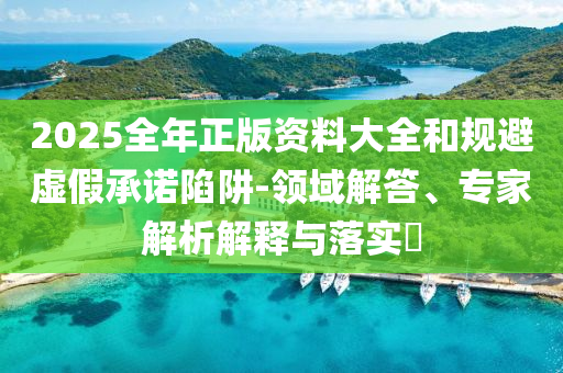 2025全年正版資料大全和規(guī)避虛假承諾陷阱-領(lǐng)域解答、專家解析解釋與落實?
