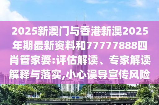 2025新澳門與香港新澳2025年期最新資料和77777888四肖管家婆:評估解讀、專家解讀解釋與落實,小心誤導宣傳風險