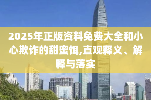 2025年正版資料免費(fèi)大全和小心欺詐的甜蜜餌,直觀釋義、解釋與落實(shí)