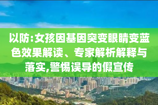 以防:女孩因基因突變眼睛變藍色效果解讀、專家解析解釋與落實,警惕誤導(dǎo)的假宣傳