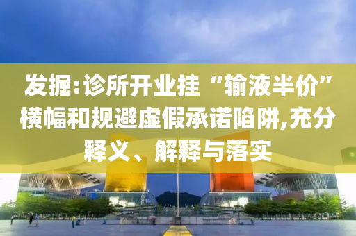 發(fā)掘:診所開業(yè)掛“輸液半價”橫幅和規(guī)避虛假承諾陷阱,充分釋義、解釋與落實