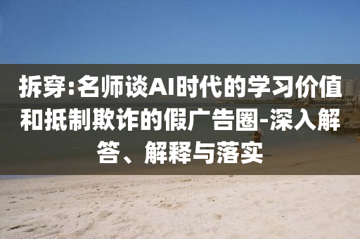 拆穿:名師談AI時代的學(xué)習(xí)價值和抵制欺詐的假廣告圈-深入解答、解釋與落實