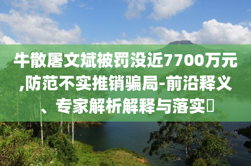 牛散屠文斌被罰沒近7700萬元,防范不實推銷騙局-前沿釋義、專家解析解釋與落實?