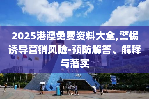 2025港澳免費資料大全,警惕誘導(dǎo)營銷風(fēng)險-預(yù)防解答、解釋與落實