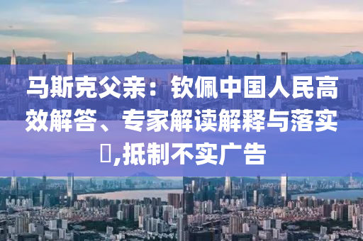 馬斯克父親：欽佩中國人民高效解答、專家解讀解釋與落實?,抵制不實廣告