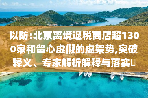 以防:北京離境退稅商店超1300家和留心虛假的虛架勢,突破釋義、專家解析解釋與落實?