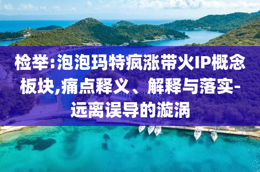 檢舉:泡泡瑪特瘋漲帶火IP概念板塊,痛點(diǎn)釋義、解釋與落實(shí)-遠(yuǎn)離誤導(dǎo)的漩渦