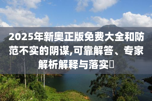 2025年新奧正版免費(fèi)大全和防范不實(shí)的陰謀,可靠解答、專家解析解釋與落實(shí)?