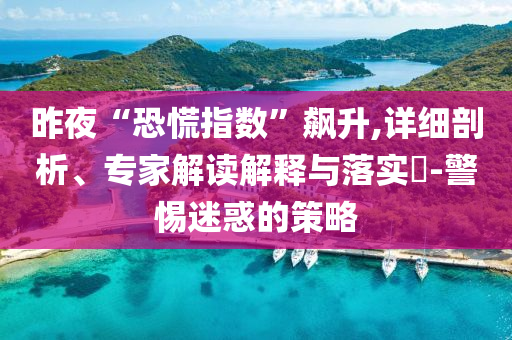 昨夜“恐慌指數(shù)”飆升,詳細(xì)剖析、專家解讀解釋與落實?-警惕迷惑的策略