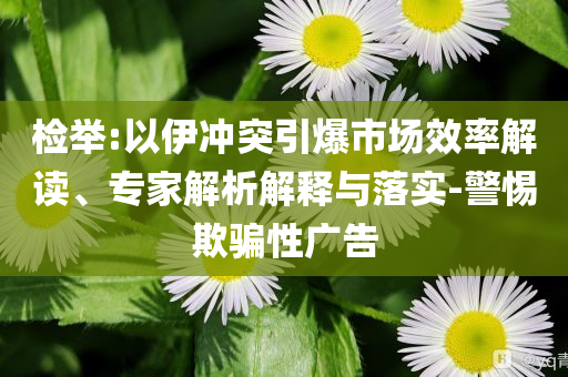 檢舉:以伊沖突引爆市場效率解讀、專家解析解釋與落實-警惕欺騙性廣告