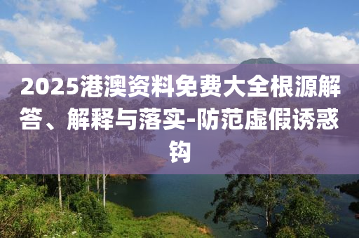 2025港澳資料免費大全根源解答、解釋與落實-防范虛假誘惑鉤