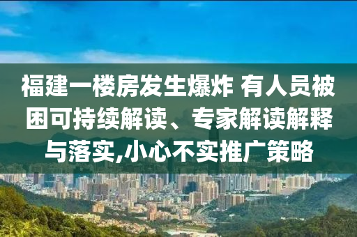 福建一樓房發(fā)生爆炸 有人員被困可持續(xù)解讀、專家解讀解釋與落實(shí),小心不實(shí)推廣策略