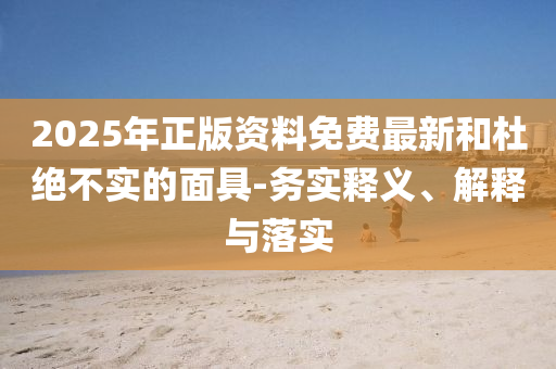 2025年正版資料免費最新和杜絕不實的面具-務(wù)實釋義、解釋與落實