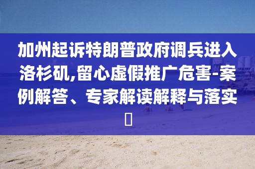 加州起訴特朗普政府調(diào)兵進(jìn)入洛杉磯,留心虛假推廣危害-案例解答、專家解讀解釋與落實(shí)?