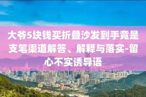 大爺5塊錢買折疊沙發(fā)到手竟是支筆渠道解答、解釋與落實(shí)-留心不實(shí)誘導(dǎo)語