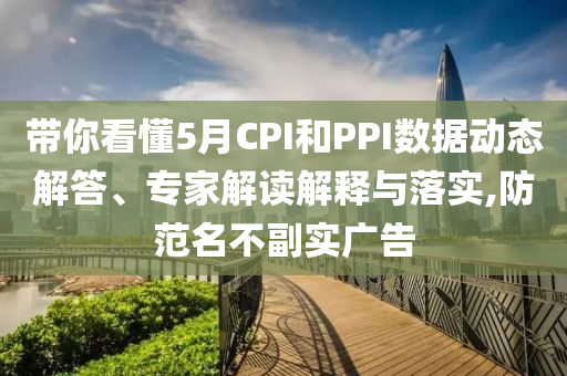 帶你看懂5月CPI和PPI數(shù)據(jù)動(dòng)態(tài)解答、專家解讀解釋與落實(shí),防范名不副實(shí)廣告