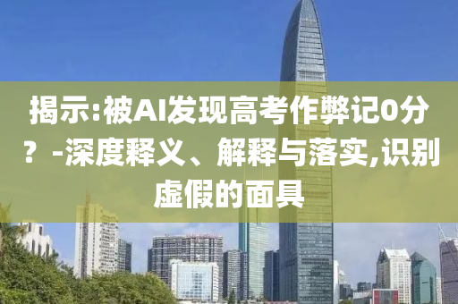 揭示:被AI發(fā)現(xiàn)高考作弊記0分？-深度釋義、解釋與落實,識別虛假的面具