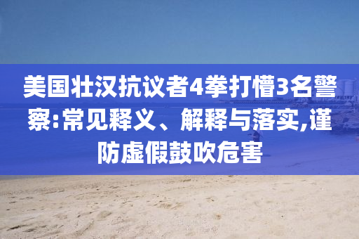 美國壯漢抗議者4拳打懵3名警察:常見釋義、解釋與落實,謹防虛假鼓吹危害