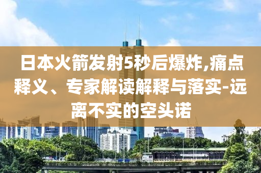 日本火箭發(fā)射5秒后爆炸,痛點釋義、專家解讀解釋與落實-遠離不實的空頭諾