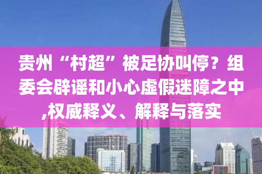 貴州“村超”被足協(xié)叫停？組委會辟謠和小心虛假迷障之中,權(quán)威釋義、解釋與落實