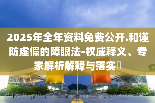 2025年全年資料免費(fèi)公開.和謹(jǐn)防虛假的障眼法-權(quán)威釋義、專家解析解釋與落實(shí)?