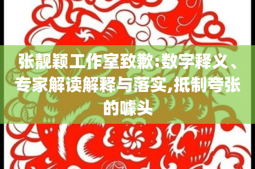 張靚穎工作室致歉:數(shù)字釋義、專家解讀解釋與落實,抵制夸張的噱頭