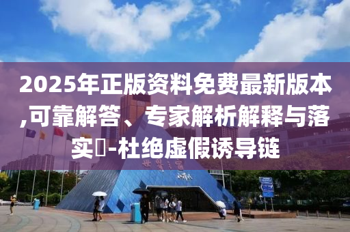 2025年正版資料免費最新版本,可靠解答、專家解析解釋與落實?-杜絕虛假誘導鏈