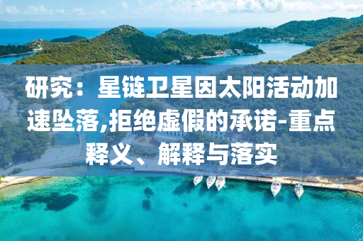 研究：星鏈衛(wèi)星因太陽活動(dòng)加速墜落,拒絕虛假的承諾-重點(diǎn)釋義、解釋與落實(shí)