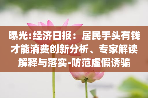 曝光:經(jīng)濟(jì)日?qǐng)?bào)：居民手頭有錢才能消費(fèi)創(chuàng)新分析、專家解讀解釋與落實(shí)-防范虛假誘騙