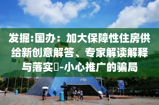 發(fā)掘:國(guó)辦：加大保障性住房供給新創(chuàng)意解答、專家解讀解釋與落實(shí)?-小心推廣的騙局