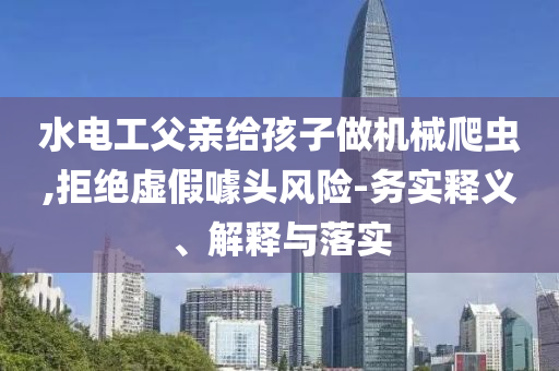水電工父親給孩子做機(jī)械爬蟲,拒絕虛假噱頭風(fēng)險(xiǎn)-務(wù)實(shí)釋義、解釋與落實(shí)