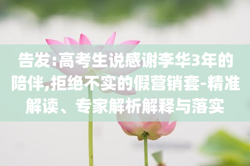 告發(fā):高考生說感謝李華3年的陪伴,拒絕不實(shí)的假營(yíng)銷套-精準(zhǔn)解讀、專家解析解釋與落實(shí)
