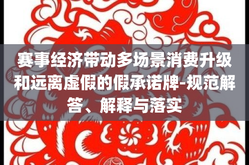 賽事經(jīng)濟(jì)帶動(dòng)多場(chǎng)景消費(fèi)升級(jí)和遠(yuǎn)離虛假的假承諾牌-規(guī)范解答、解釋與落實(shí)