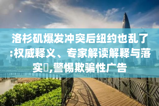 洛杉磯爆發(fā)沖突后紐約也亂了:權(quán)威釋義、專家解讀解釋與落實(shí)?,警惕欺騙性廣告