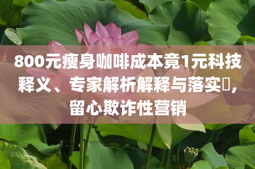 800元瘦身咖啡成本竟1元科技釋義、專家解析解釋與落實(shí)?,留心欺詐性營(yíng)銷