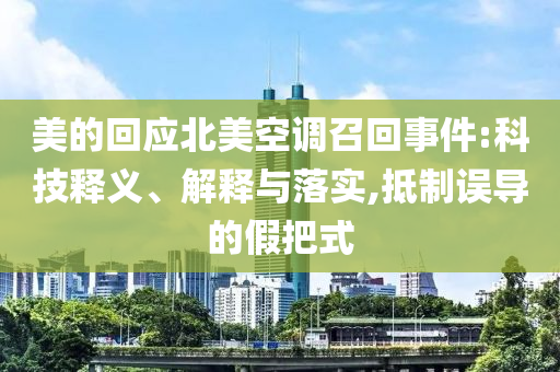 美的回應(yīng)北美空調(diào)召回事件:科技釋義、解釋與落實(shí),抵制誤導(dǎo)的假把式
