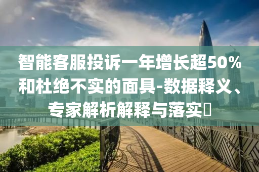 智能客服投訴一年增長(zhǎng)超50%和杜絕不實(shí)的面具-數(shù)據(jù)釋義、專家解析解釋與落實(shí)?